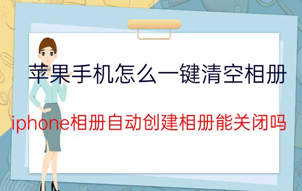 苹果手机怎么一键清空相册 iphone相册自动创建相册能关闭吗？